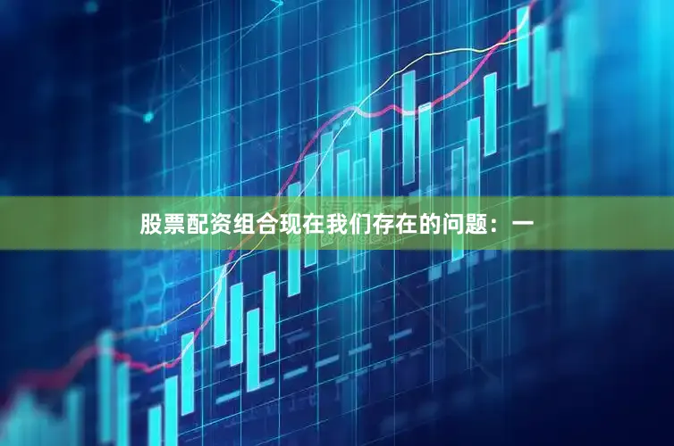 股票配资组合现在我们存在的问题：一