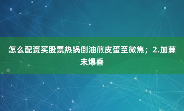 怎么配资买股票热锅倒油煎皮蛋至微焦；2.加蒜末爆香