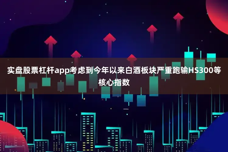 实盘股票杠杆app考虑到今年以来白酒板块严重跑输HS300等核心指数