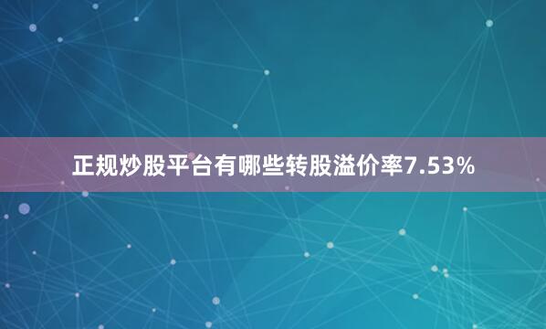 正规炒股平台有哪些转股溢价率7.53%