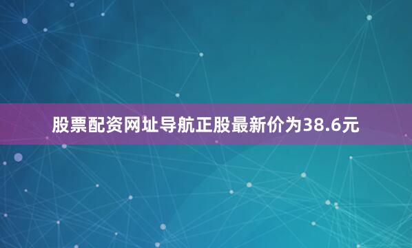 股票配资网址导航正股最新价为38.6元