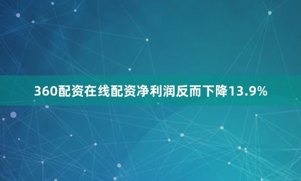 360配资在线配资净利润反而下降13.9%