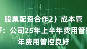股票配资合作2）成本管控良好：公司25年上半年费用管控良好