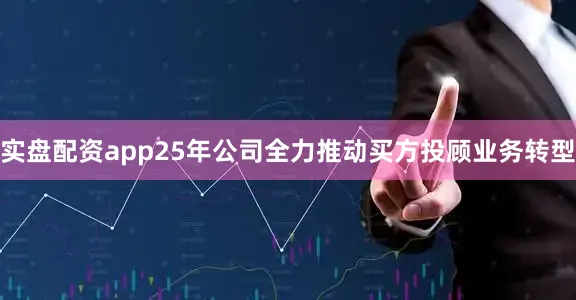 实盘配资app25年公司全力推动买方投顾业务转型