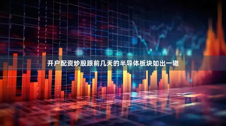 开户配资炒股跟前几天的半导体板块如出一辙
