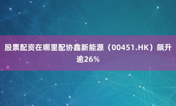 股票配资在哪里配协鑫新能源（00451.HK）飙升逾26%