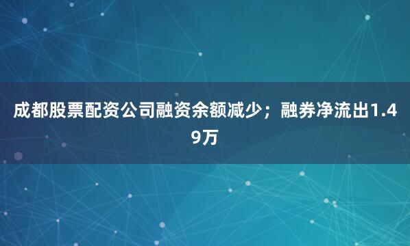 成都股票配资公司融资余额减少；融券净流出1.49万