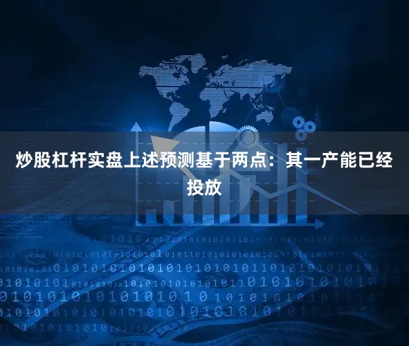 炒股杠杆实盘上述预测基于两点：其一产能已经投放