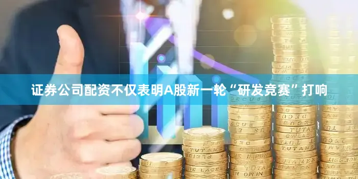 证券公司配资不仅表明A股新一轮“研发竞赛”打响