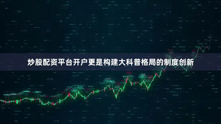 炒股配资平台开户更是构建大科普格局的制度创新