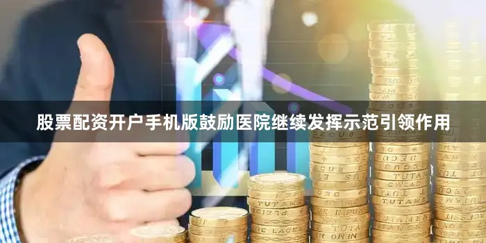 股票配资开户手机版鼓励医院继续发挥示范引领作用