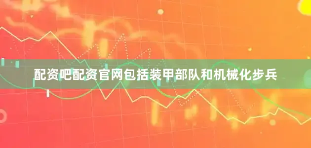配资吧配资官网包括装甲部队和机械化步兵