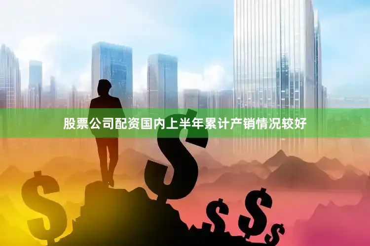 股票公司配资国内上半年累计产销情况较好