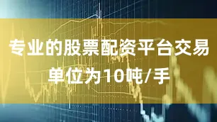 专业的股票配资平台交易单位为10吨/手