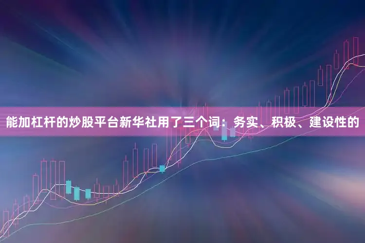 能加杠杆的炒股平台　　新华社用了三个词：务实、积极、建设性的
