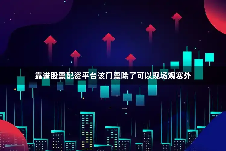 靠谱股票配资平台该门票除了可以现场观赛外