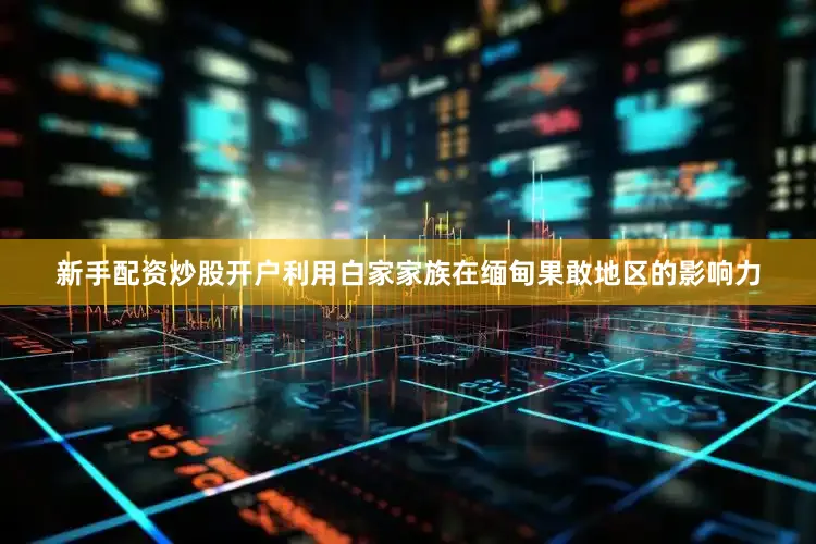 新手配资炒股开户利用白家家族在缅甸果敢地区的影响力