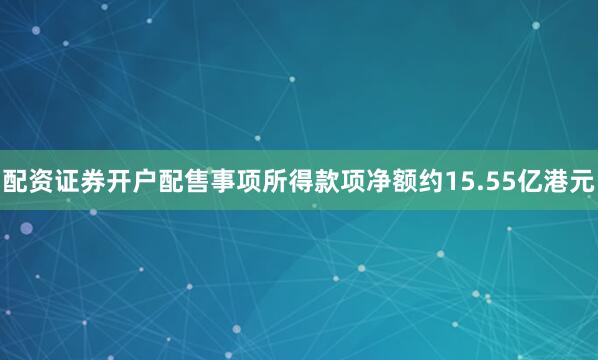 配资证券开户配售事项所得款项净额约15.55亿港元