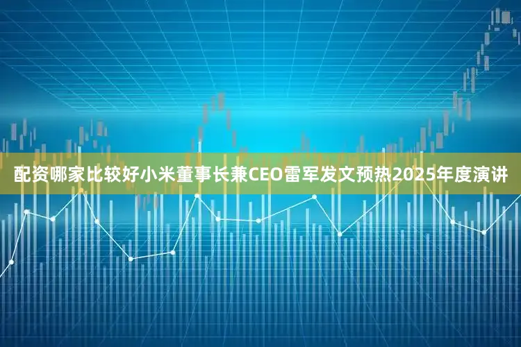 配资哪家比较好小米董事长兼CEO雷军发文预热2025年度演讲