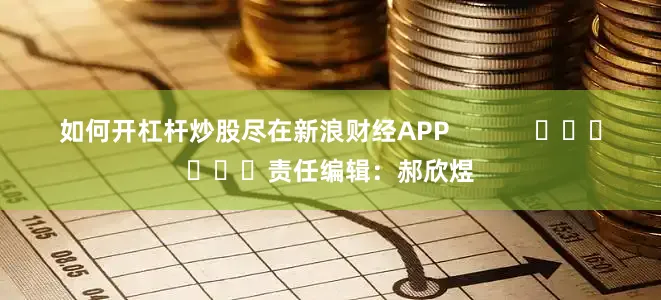 如何开杠杆炒股尽在新浪财经APP            						责任编辑：郝欣煜