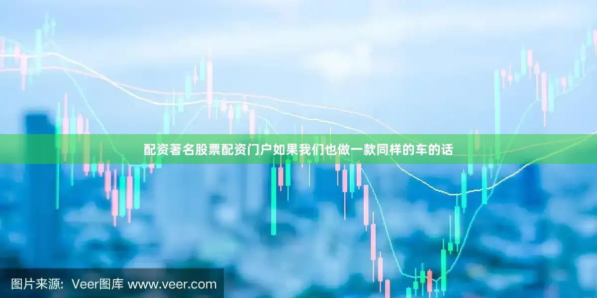 配资著名股票配资门户如果我们也做一款同样的车的话