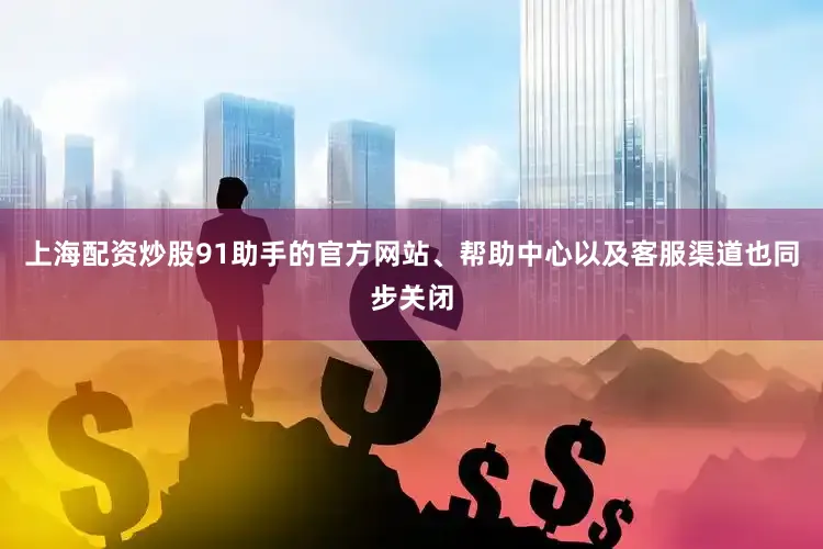 上海配资炒股91助手的官方网站、帮助中心以及客服渠道也同步关闭