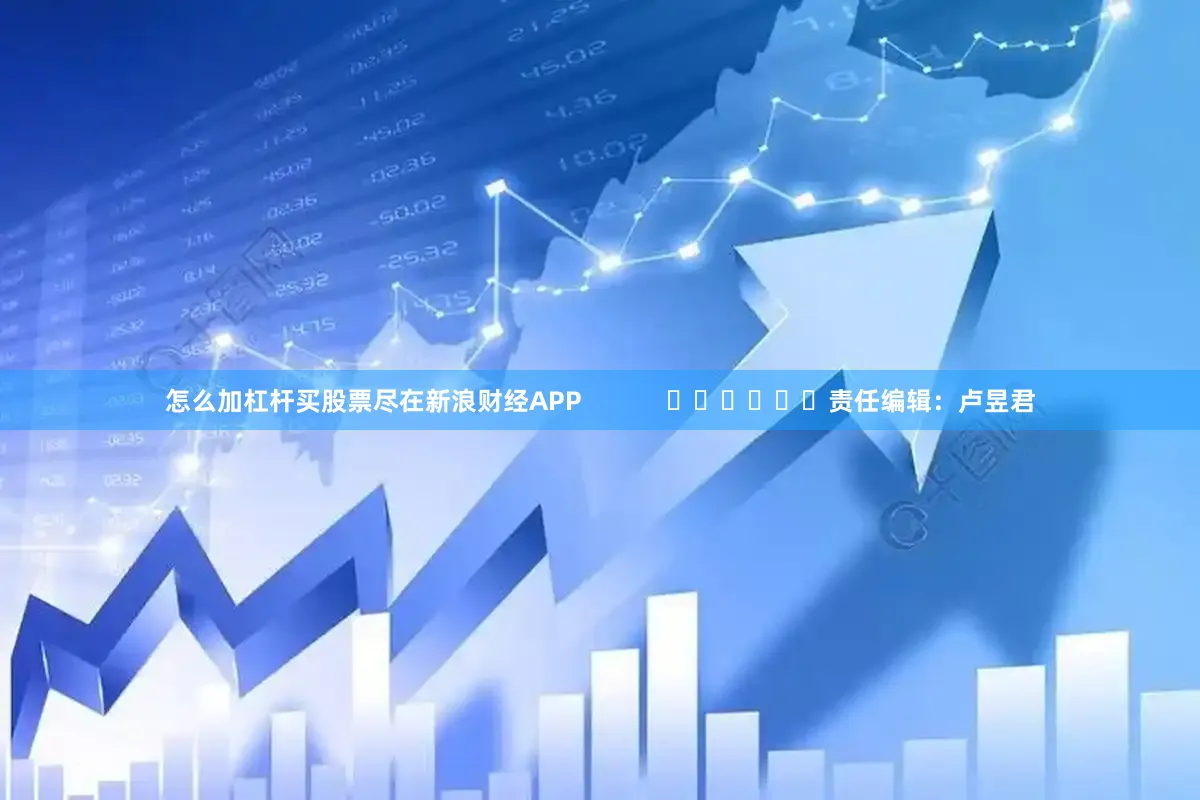 怎么加杠杆买股票尽在新浪财经APP            						责任编辑：卢昱君