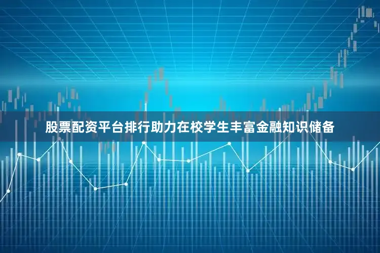 股票配资平台排行助力在校学生丰富金融知识储备