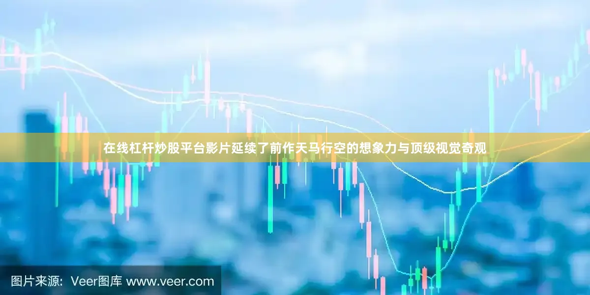 在线杠杆炒股平台影片延续了前作天马行空的想象力与顶级视觉奇观