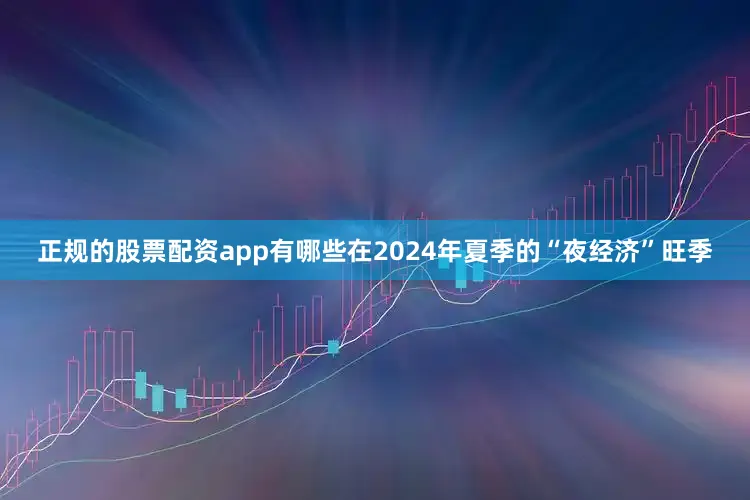 正规的股票配资app有哪些在2024年夏季的“夜经济”旺季