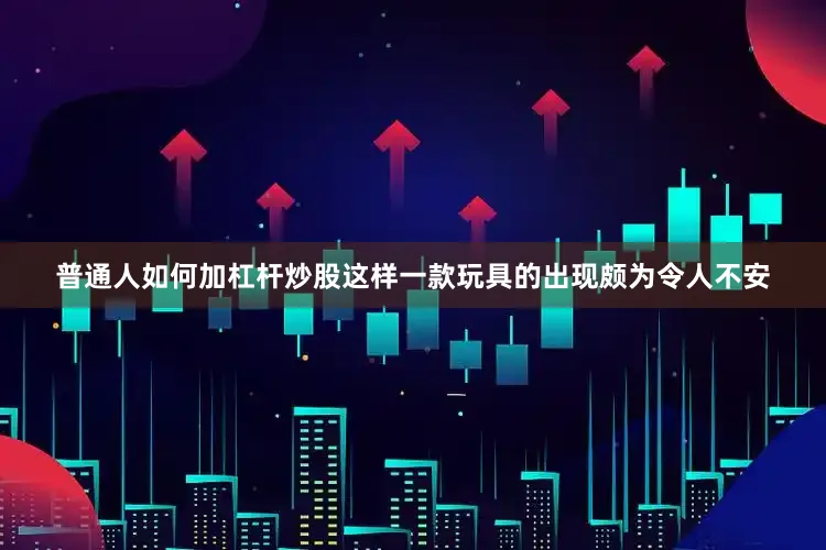 普通人如何加杠杆炒股这样一款玩具的出现颇为令人不安