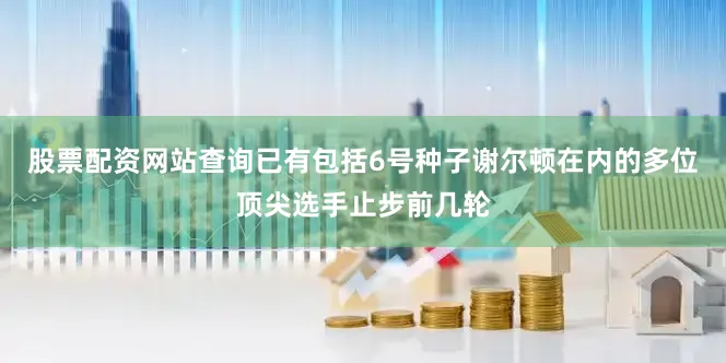 股票配资网站查询已有包括6号种子谢尔顿在内的多位顶尖选手止步前几轮