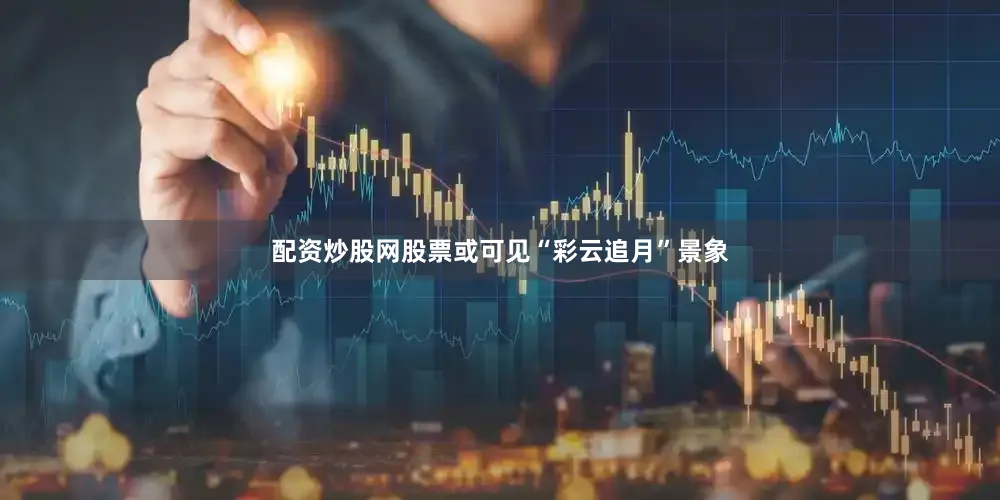 配资炒股网股票或可见“彩云追月”景象