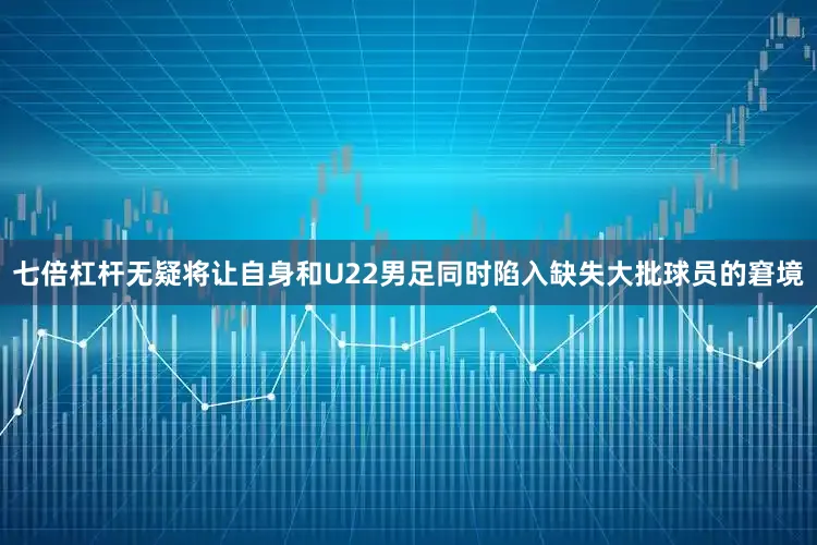 七倍杠杆无疑将让自身和U22男足同时陷入缺失大批球员的窘境