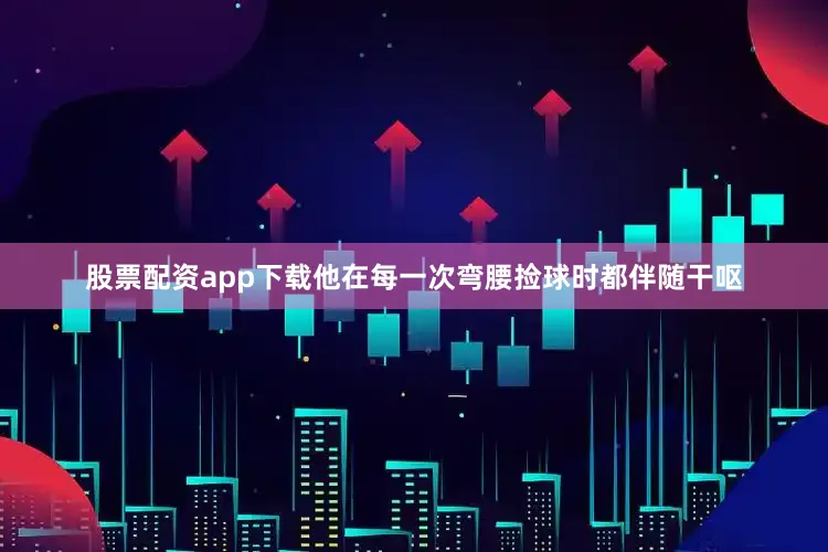 股票配资app下载他在每一次弯腰捡球时都伴随干呕