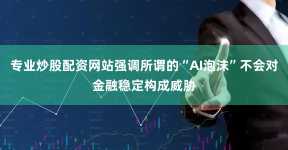 专业炒股配资网站强调所谓的“AI泡沫”不会对金融稳定构成威胁