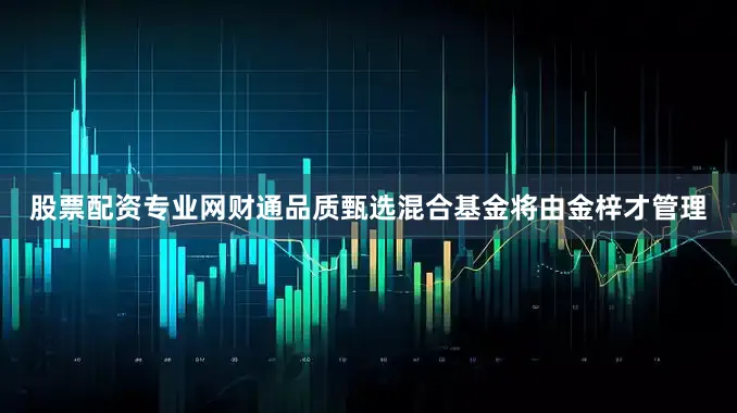 股票配资专业网财通品质甄选混合基金将由金梓才管理