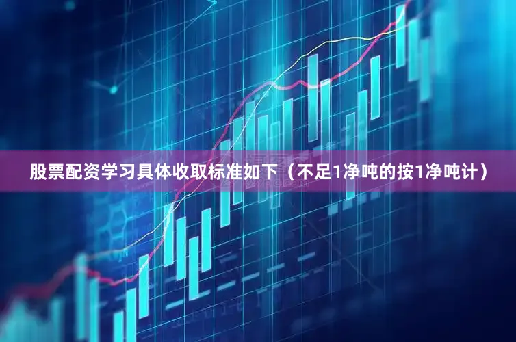 股票配资学习具体收取标准如下（不足1净吨的按1净吨计）