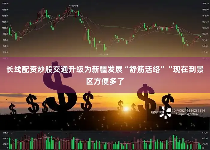 长线配资炒股交通升级为新疆发展“舒筋活络”“现在到景区方便多了