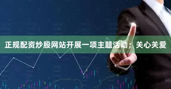 正规配资炒股网站开展一项主题活动；关心关爱