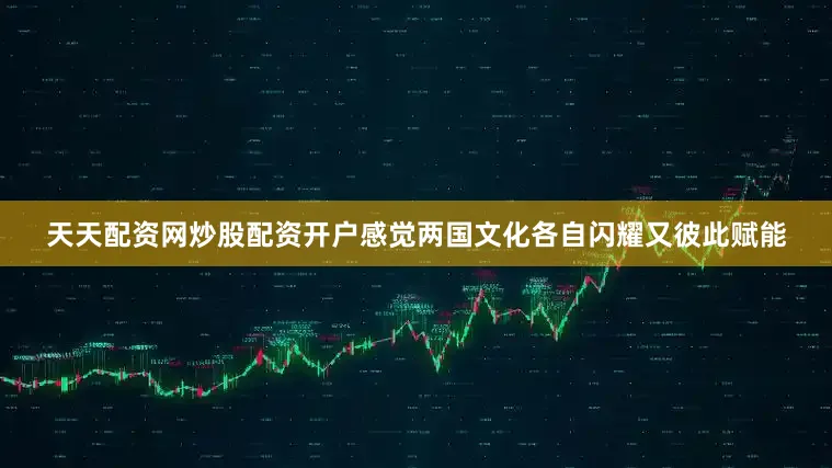天天配资网炒股配资开户感觉两国文化各自闪耀又彼此赋能