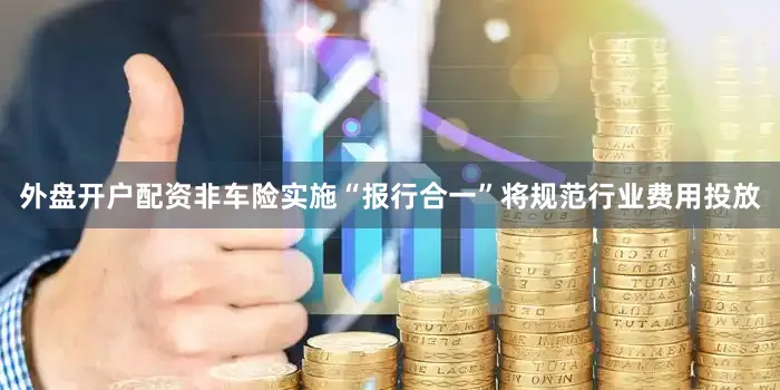 外盘开户配资非车险实施“报行合一”将规范行业费用投放