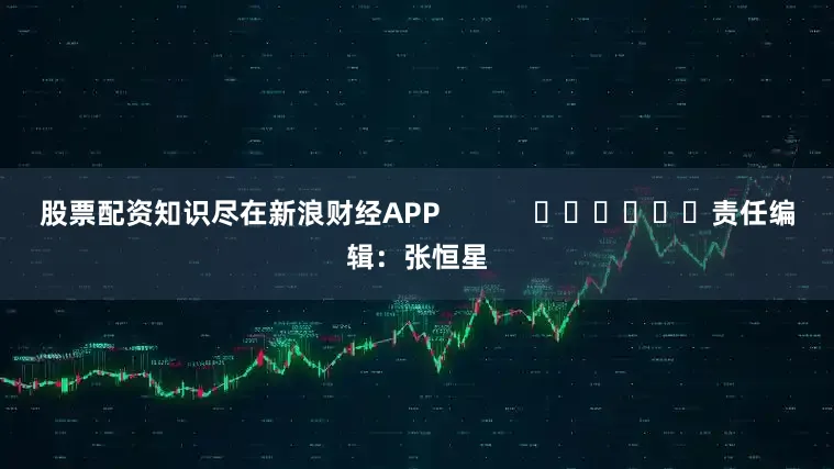 股票配资知识尽在新浪财经APP            						责任编辑：张恒星