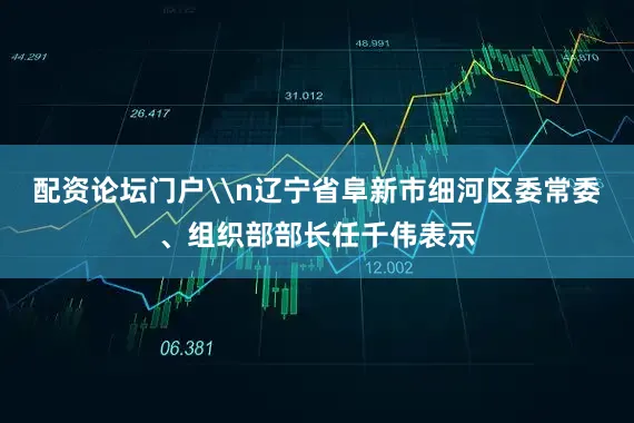 配资论坛门户\n辽宁省阜新市细河区委常委、组织部部长任千伟表示