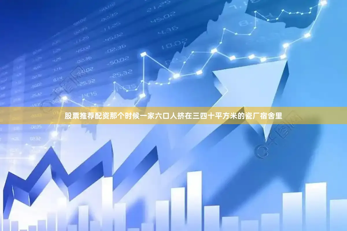 股票推荐配资那个时候一家六口人挤在三四十平方米的瓷厂宿舍里