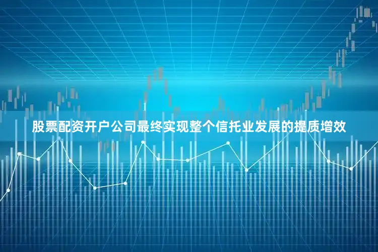 股票配资开户公司最终实现整个信托业发展的提质增效