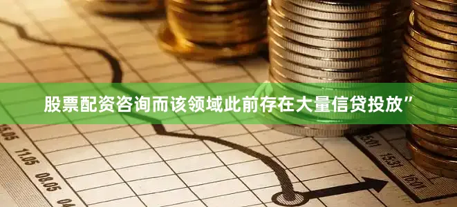 股票配资咨询而该领域此前存在大量信贷投放”