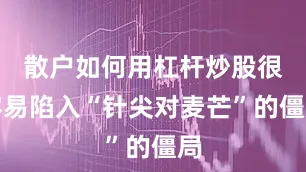散户如何用杠杆炒股很容易陷入“针尖对麦芒”的僵局