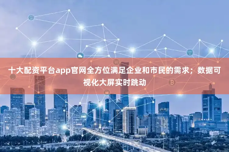 十大配资平台app官网全方位满足企业和市民的需求；数据可视化大屏实时跳动