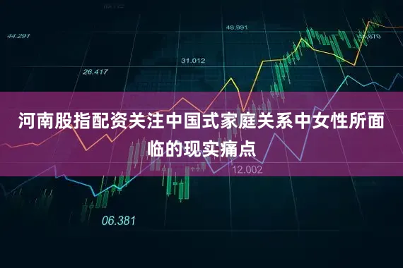 河南股指配资关注中国式家庭关系中女性所面临的现实痛点